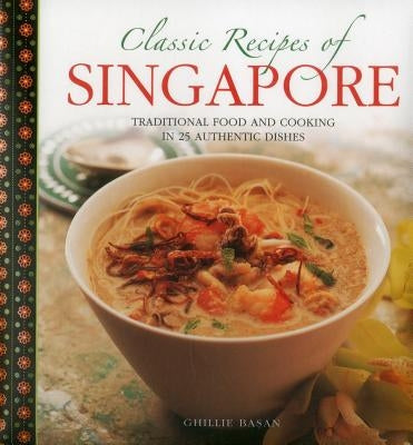 Classic Recipes of Singapore: Traditional Food and Cooking in 25 Authentic Dishes by Basan, Ghillie