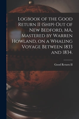 Logbook of the Good Return II (Ship) out of New Bedford, MA, Mastered by Warren Howland, on a Whaling Voyage Between 1833 and 1834. by Good Return II (Ship)