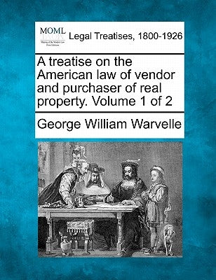 A treatise on the American law of vendor and purchaser of real property. Volume 1 of 2 by Warvelle, George William