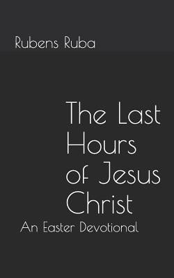 The Last Hours of Jesus Christ: An Easter Devotional by Ruba, Rubens