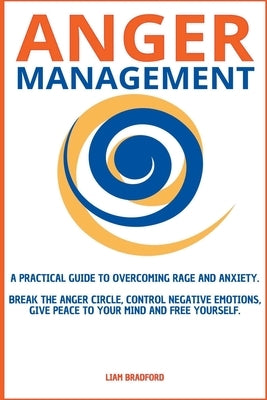 Anger Management. A Practical Guide to Overcoming Rage and Anxiety. Break the Anger Circle, Control Negative Emotions, Give Peace to Your Mind and Fre by Bradford, Liam