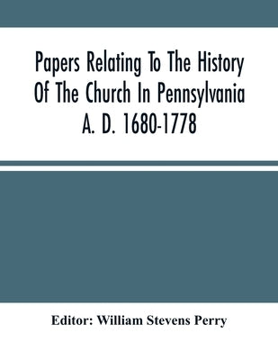 Papers Relating To The History Of The Church In Pennsylvania A. D. 1680-1778 by Stevens Perry, William