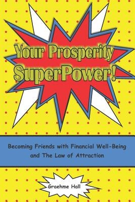 Your Prosperity Superpower!: Becoming Friends with Financial Well-Being and the Law of Attraction by Hall, Graehme