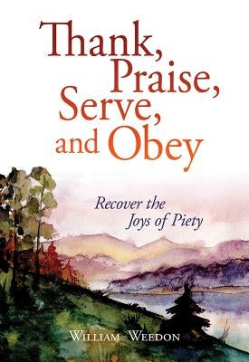 Thank, Praise, Serve, and Obey: Recover the Joys of Piety by Weedon, William C.