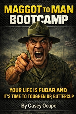 Maggot to Man Bootcamp: Your Life Is FUBAR and It's Time to Toughen Up, Buttercup by Ocupe, Casey