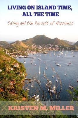 Living on Island Time, All the Time: Sailing and the Pursuit of Happiness by Miller, Kristen M.