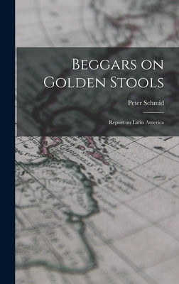 Beggars on Golden Stools; Report on Latin America by Schmid, Peter 1912-