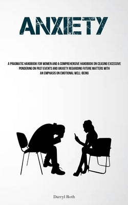 Anxiety: A Pragmatic Handbook For Women And A Comprehensive Handbook On Ceasing Excessive Pondering On Past Events And Anxiety Regarding Future Matter by Roth, Darryl