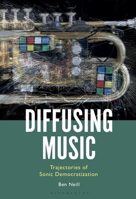 Diffusing Music: Trajectories of Sonic Democratization by Neill, Ben