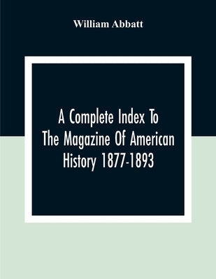 A Complete Index To The Magazine Of American History 1877-1893 by Abbatt, William