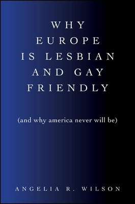 Why Europe Is Lesbian and Gay Friendly (and Why America Never Will Be) by Wilson, Angelia R.