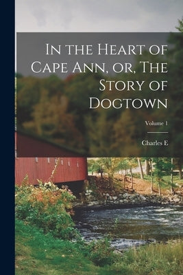 In the Heart of Cape Ann, or, The Story of Dogtown; Volume 1 by Mann, Charles E. B. 1857