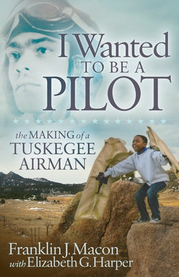 I Wanted to Be a Pilot: The Making of a Tuskegee Airman by Macon, Franklin J.