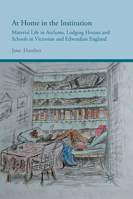 At Home in the Institution: Material Life in Asylums, Lodging Houses and Schools in Victorian and Edwardian England by Hamlett, J.