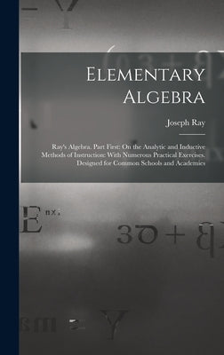 Elementary Algebra: Ray's Algebra. Part First: On the Analytic and Inductive Methods of Instruction: With Numerous Practical Exercises. De by Ray, Joseph