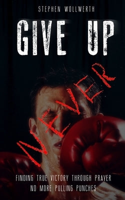Give Up Never: Finding true victory through prayer No more pulling punches by Marchetta, Lisa
