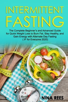 Intermittent Fasting: The Complete Beginner's and Advanced Guide for Quick Weight Loss to Burn Fat, Stay Healthy, and Gain Energy with Alter by Rees, Nina