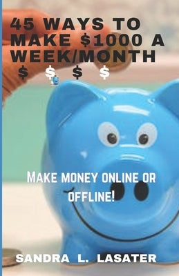 45 Ways To Make $1000 A Week/Month: Make Money Online and Offline by Lasater, Sandra L.