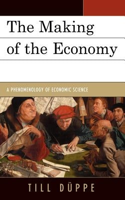 Making of the Economy: A Phenomenology of Economic Science by Düppe, Till