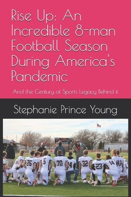 Rise Up: An Incredible 8-man Football Season During America's Pandemic: And the Century of Sports Legacy Behind it by Young, Stephanie Prince
