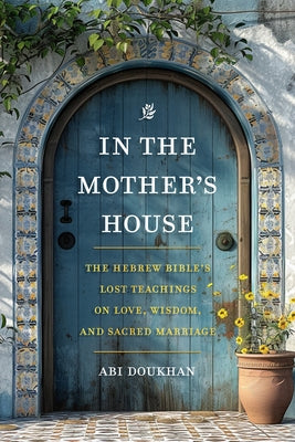 In the Mother's House: The Hebrew Bible's Lost Teachings on Love, Wisdom, and Sacred Marriage by Doukhan, Abi