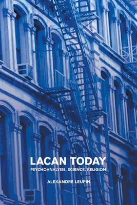 Lacan Today: Psychoanalysis, Science, Religon by Leupin, Alexandre