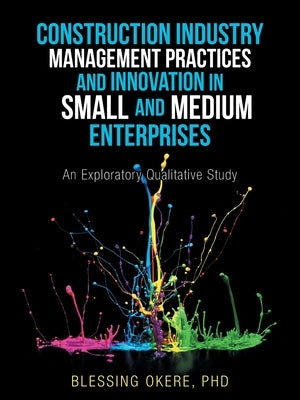 Construction Industry Management Practices and Innovation in Small and Medium Enterprises: An Exploratory Qualitative Study by Okere, Blessing