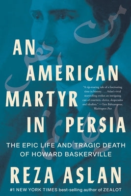 An American Martyr in Persia: The Epic Life and Tragic Death of Howard Baskerville by Aslan, Reza