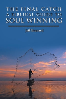 The Final Catch a Biblical Guide to Soul Winning by Bravard, Jeff