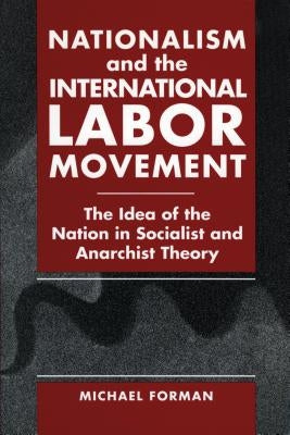 Nationalism and the International Labor Movement: The Idea of the Nation in Socialist and Anarchist Theory by Forman, Michael