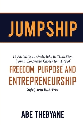 Jumpship: 13 Activities to Undertake to Transition from a Corporate Career to a Life of FREEDOM, PURPOSE AND ENTREPRENEURSHIP by Thebyane, Abe