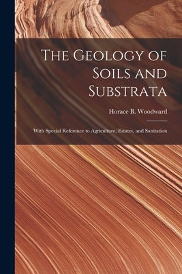 The Geology of Soils and Substrata: With Special Reference to Agriculture, Estates, and Sanitation by Woodward, Horace B. (Horace Bolingbro