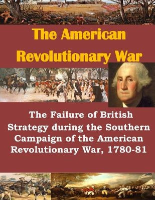 The Failure of British Strategy During the Southern Campaign of the American Revolutionary War, 1780-81 by U. S. Army Command and General Staff Col