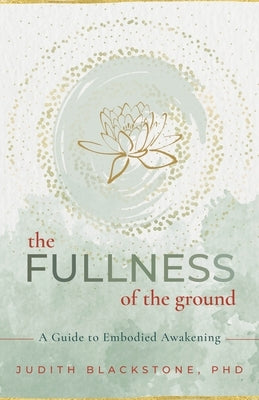 The Fullness of the Ground: A Guide to Embodied Awakening by Blackstone, Judith
