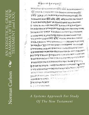 AN EXEGETICAL GREEK GRAMMAR OF THE NEW TESTAMENT (and LXX): A Systems Approach For Study Of The New Testament by Carlson, Norman E.