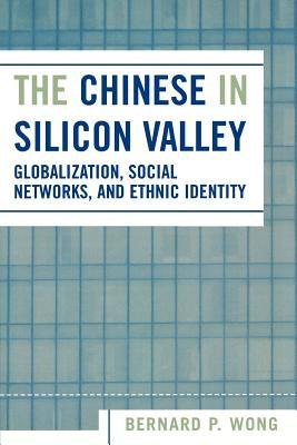 The Chinese in Silicon Valley: Globalization, Social Networks, and Ethnic Identity by Wong, Bernard P.
