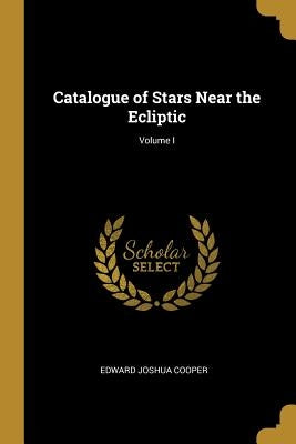 Catalogue of Stars Near the Ecliptic; Volume I by Cooper, Edward Joshua
