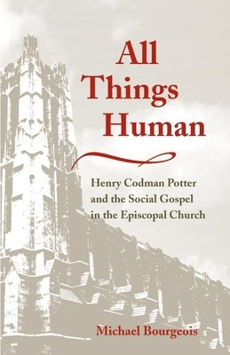 All Things Human: Henry Codman Potter and the Social Gospel in the Episcopal Church by Bourgeois, Michael