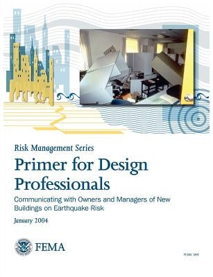 Primer for Design Professionals: Communicating with Owners and Managers of New Buildings on Earthquake Risk (Risk Management Series) by Federal Emergency Management Agency
