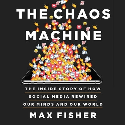The Chaos Machine: The Inside Story of How Social Media Rewired Our Minds and Our World by Fisher, Max