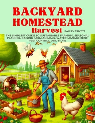 Backyard Homestead Harvest: The Simplest Guide to Sustainable Farming, Seasonal Planner, Raising Farm Animals, Water Management, Pest Control, and by Trivett, Pauley