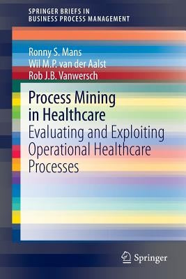 Process Mining in Healthcare: Evaluating and Exploiting Operational Healthcare Processes by Mans, Ronny S.