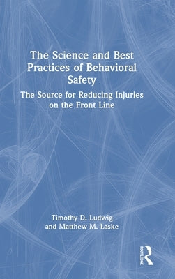 The Science and Best Practices of Behavioral Safety: The Source for Reducing Injuries on the Front Line by Ludwig, Timothy D.
