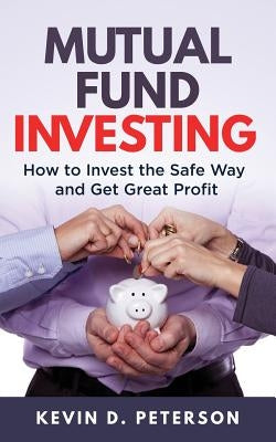 Mutual Fund Investing: How to Invest the Safe Way and Get Great Profits by Peterson, Kevin D.
