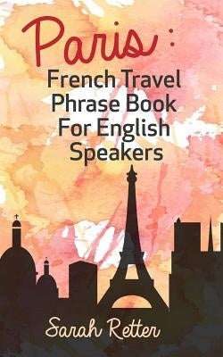 Paris: French Travel Phrase Book For English Speakers: The best phrases for English speaking travelers in Paris. by Retter, Sarah