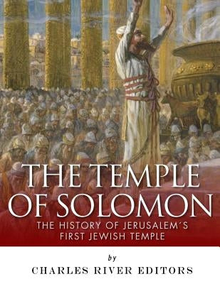 The Temple of Solomon: The History of Jerusalem's First Jewish Temple by Charles River Editors