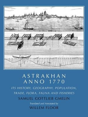 Astrakhan Anno 1770: Its History, Geography, Population, Trade, Flora, Fauna and Fisheries by Gmelin, Samuel Gottlieb