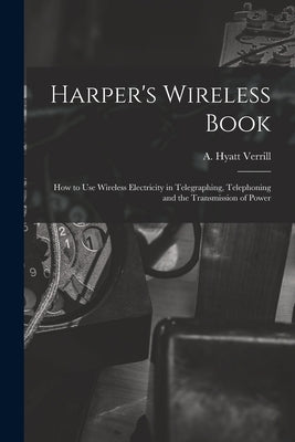 Harper's Wireless Book; How to Use Wireless Electricity in Telegraphing, Telephoning and the Transmission of Power by Verrill, A. Hyatt (Alpheus Hyatt) 18
