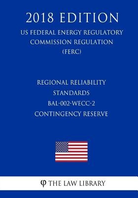 Regional Reliability Standards - BAL-002-WECC-2 - Contingency Reserve (US Federal Energy Regulatory Commission Regulation) (FERC) (2018 Edition) by The Law Library