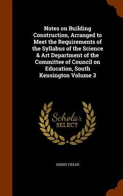 Notes on Building Construction, Arranged to Meet the Requirements of the Syllabus of the Science & Art Department of the Committee of Council on Educa by Fidler, Henry